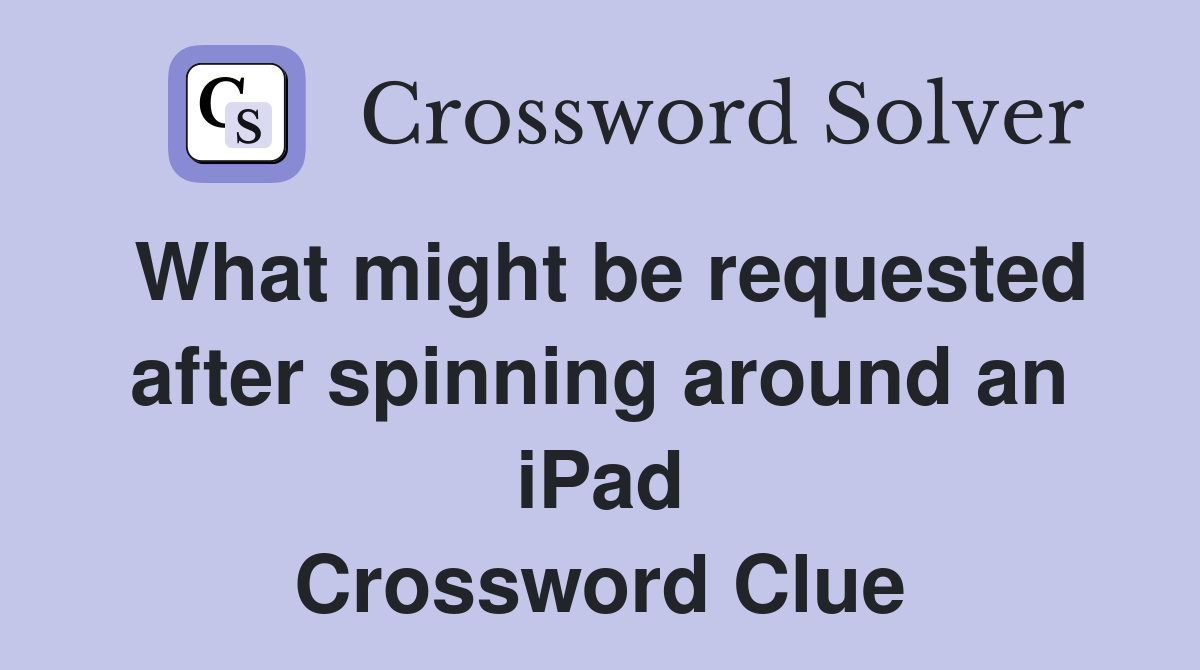 What might be requested after spinning around an iPad Crossword Clue