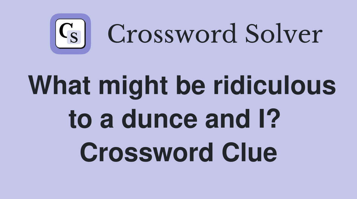 What might be ridiculous to a dunce and I?  Crossword Clue