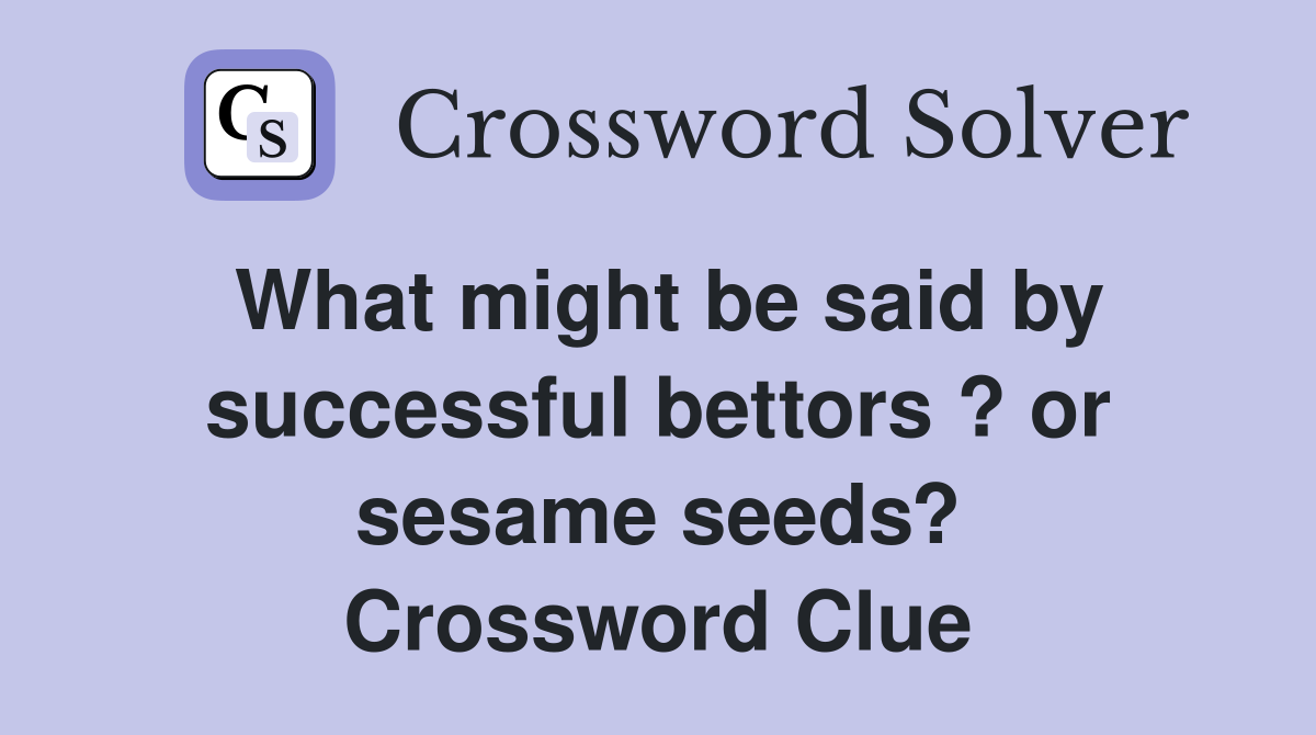 What might be said by successful bettors ? or sesame seeds? Crossword Clue