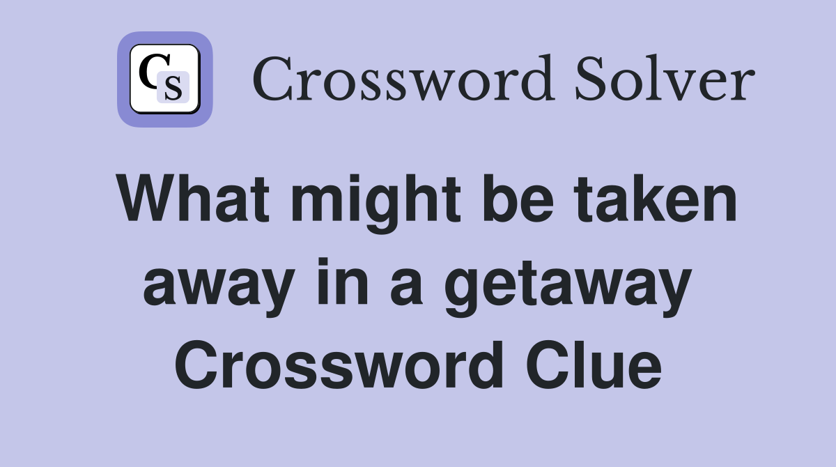 What might be taken away in a getaway Crossword Clue