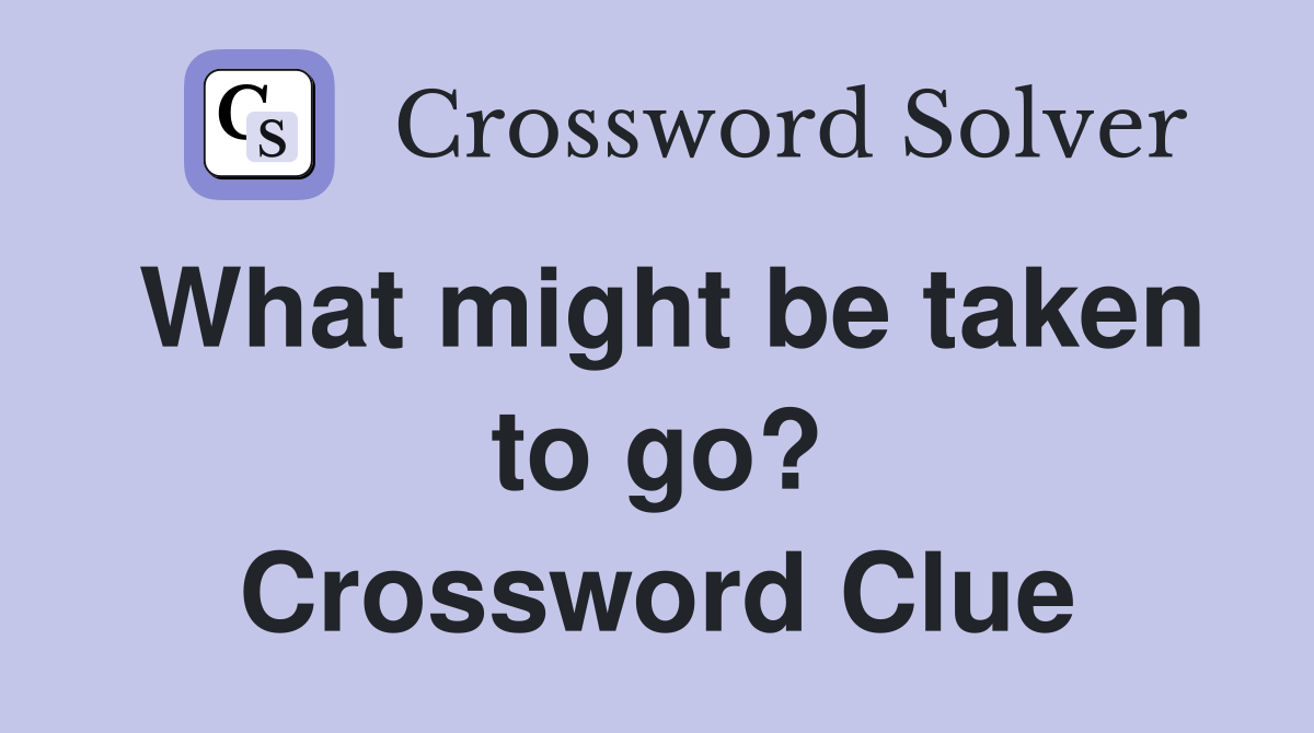 What might be taken to go? Crossword Clue