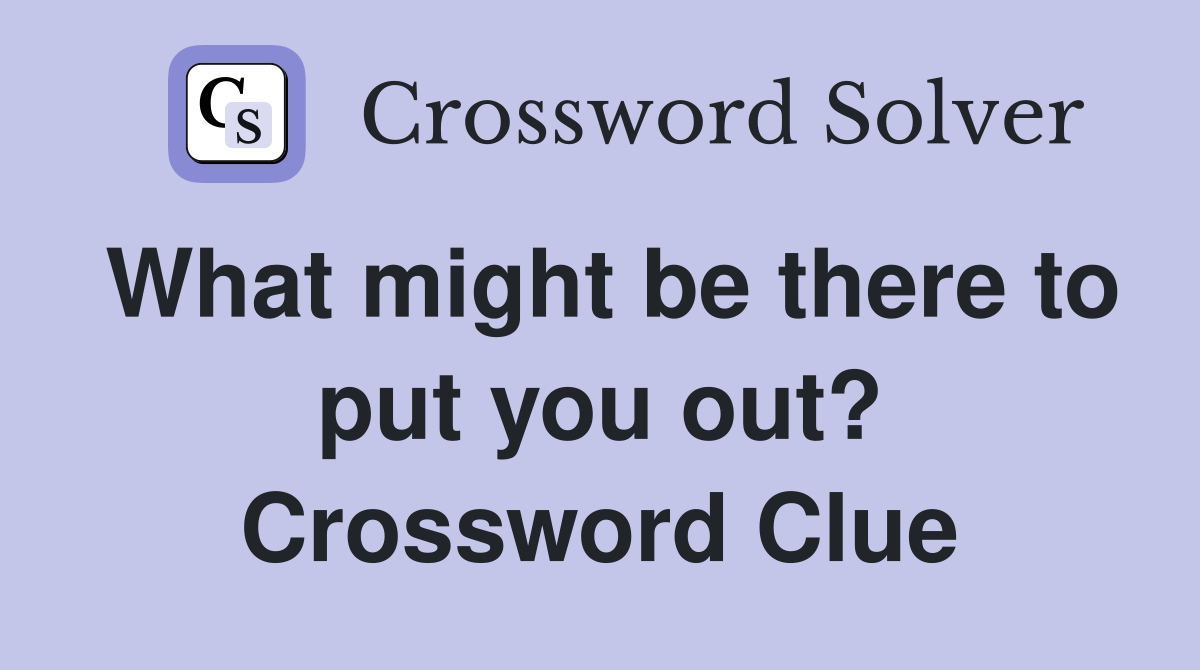 What might be there to put you out? Crossword Clue