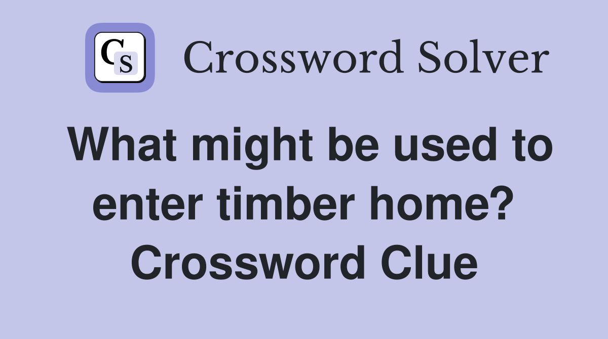What might be used to enter timber home? Crossword Clue