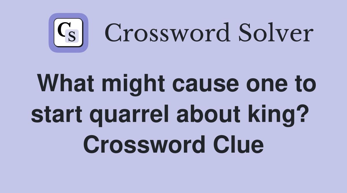 What might cause one to start quarrel about king?  Crossword Clue