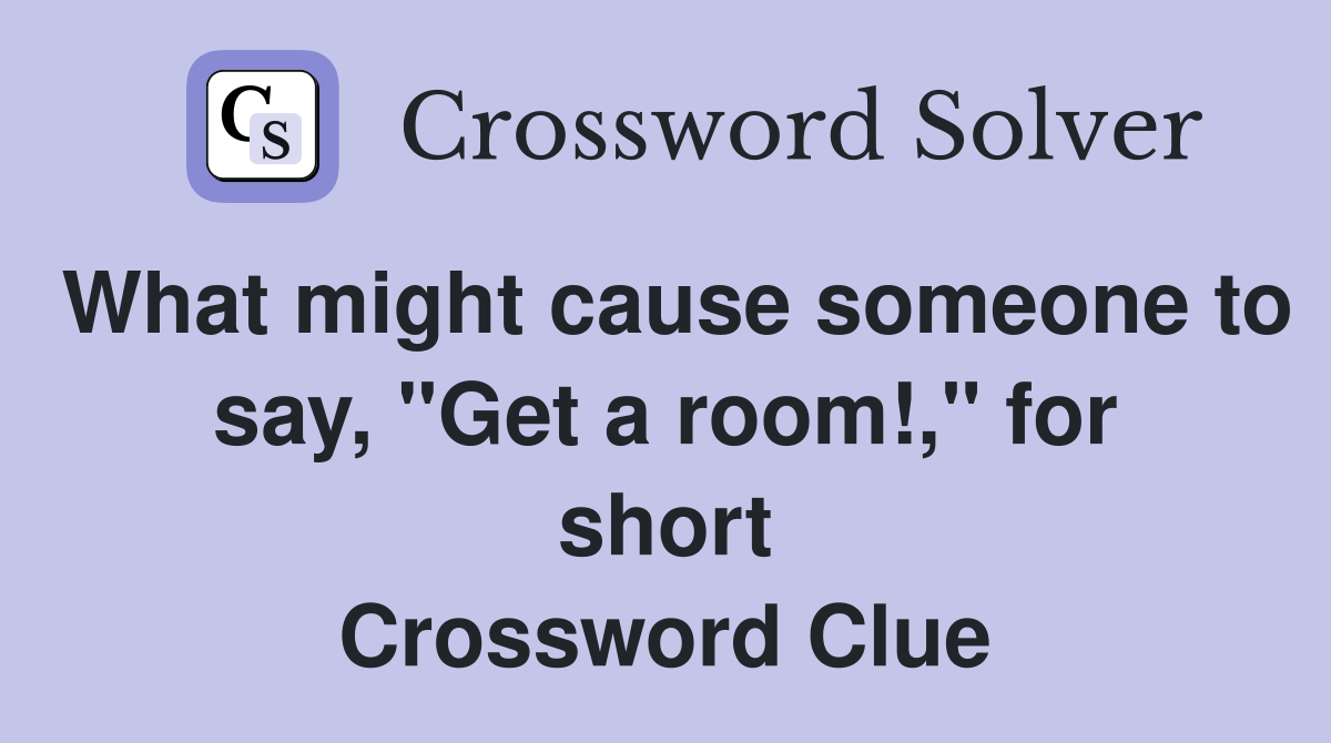 What might cause someone to say, "Get a room!," for short Crossword Clue
