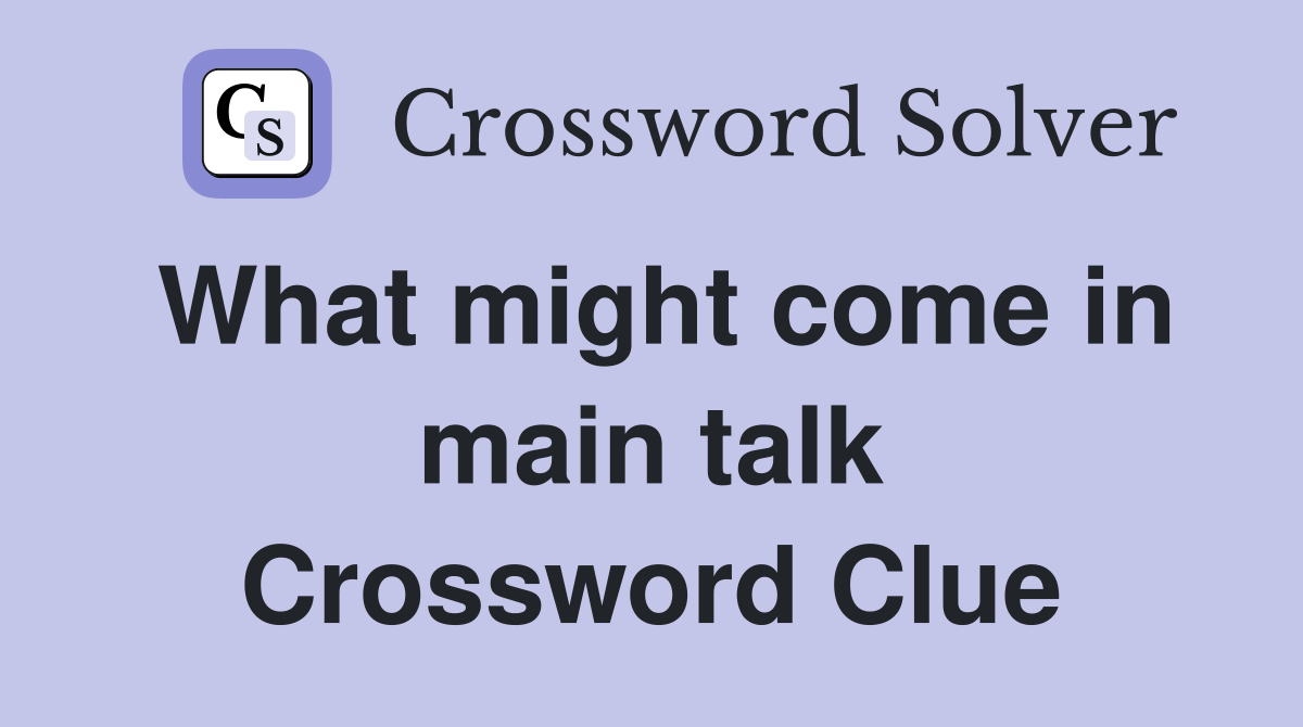 What might come in main talk Crossword Clue