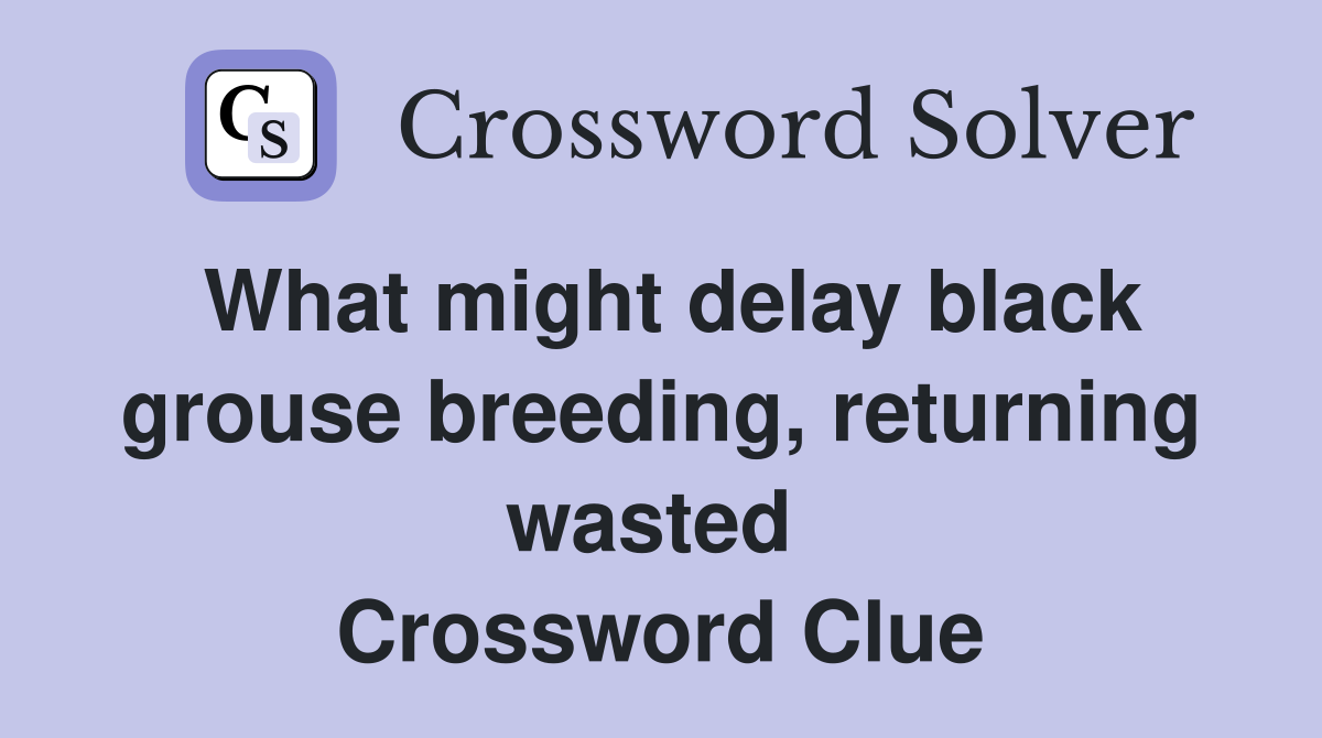 What might delay black grouse breeding, returning wasted  Crossword Clue