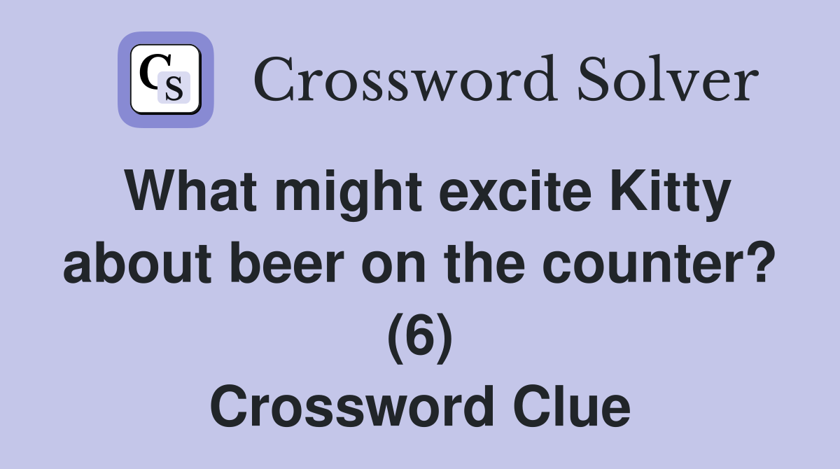 What might excite Kitty about beer on the counter? (6) Crossword Clue