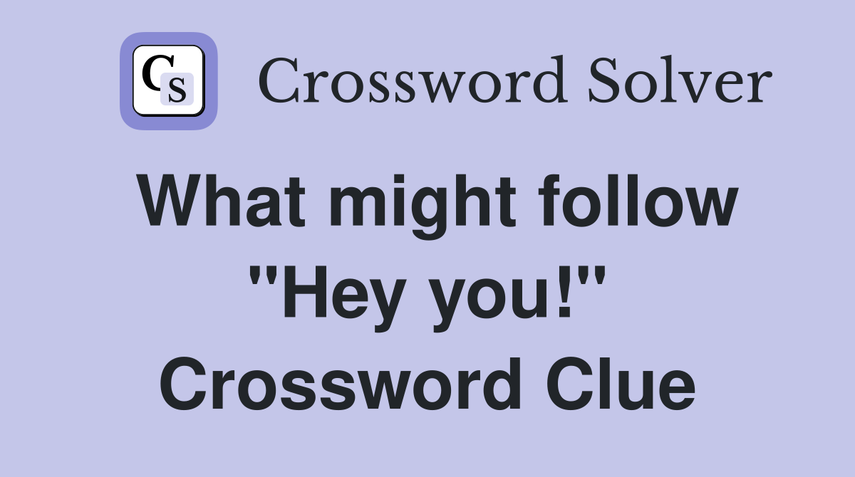 What might follow "Hey you!" Crossword Clue