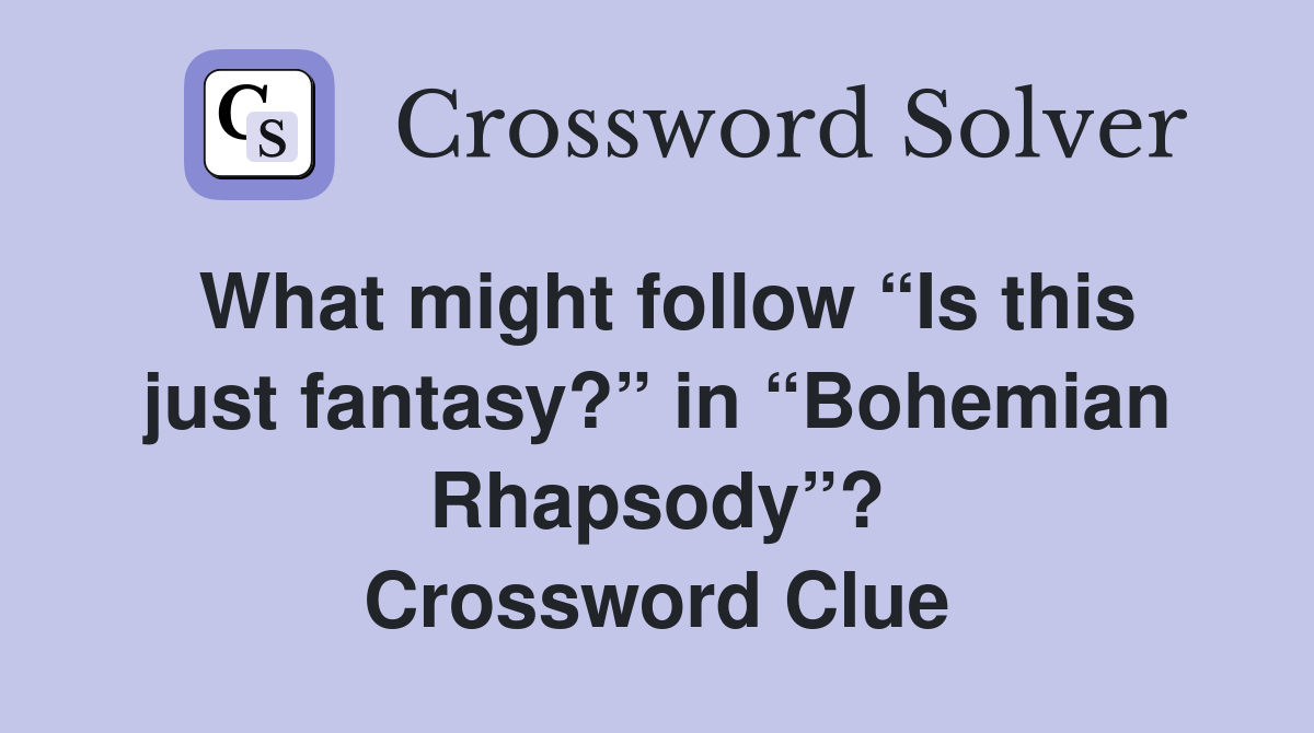 What might follow “Is this just fantasy?” in “Bohemian Rhapsody”? Crossword Clue