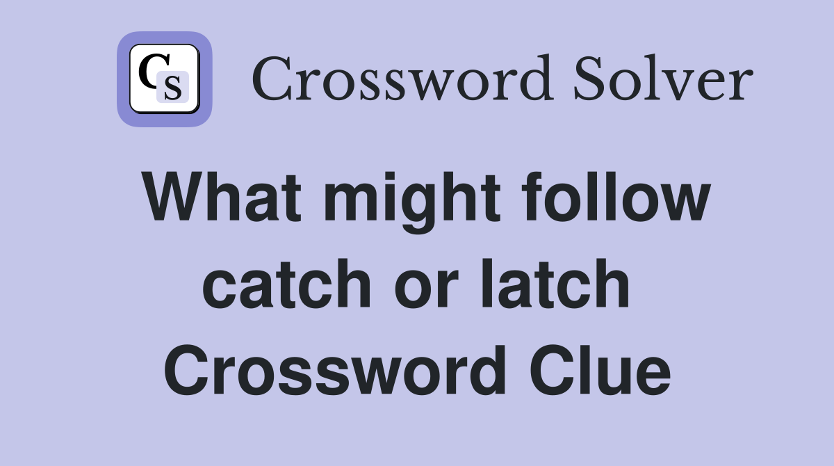 What might follow catch or latch Crossword Clue