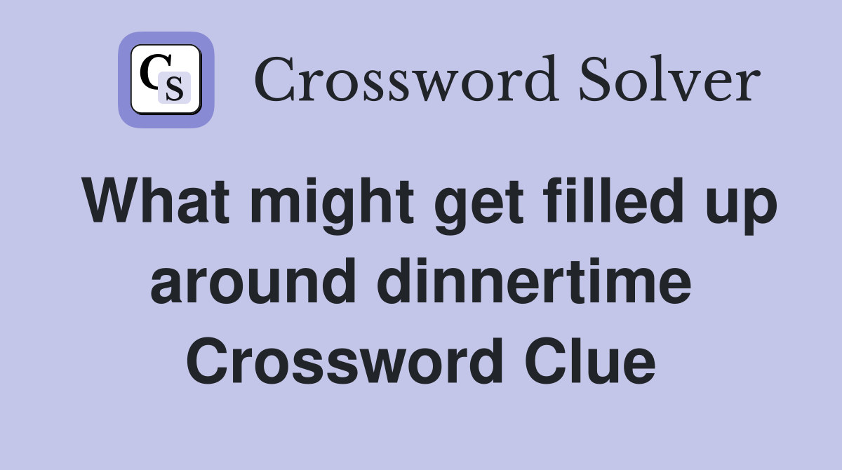 What might get filled up around dinnertime Crossword Clue