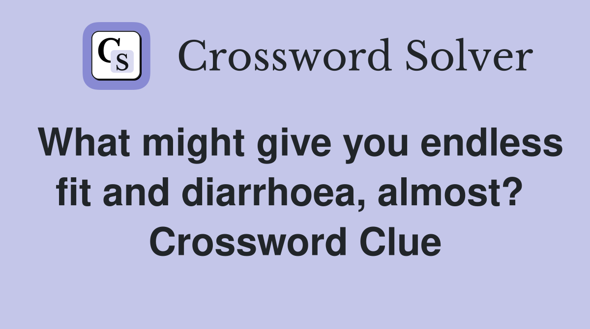 What might give you endless fit and diarrhoea, almost?  Crossword Clue