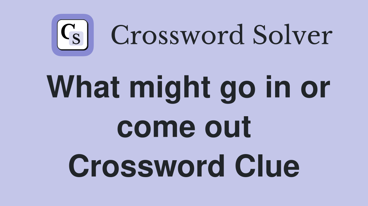What might go in or come out Crossword Clue