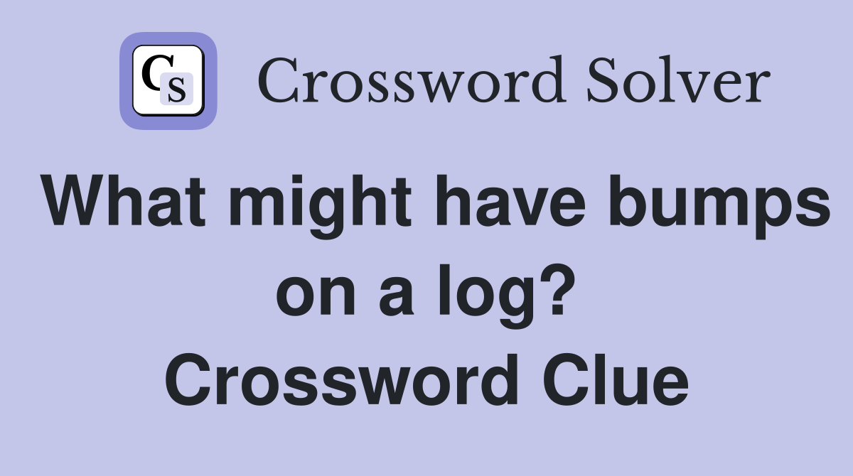 What might have bumps on a log? Crossword Clue