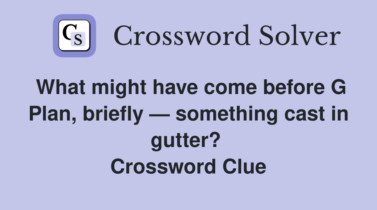 What might have come before G Plan, briefly — something cast in gutter?  Crossword Clue