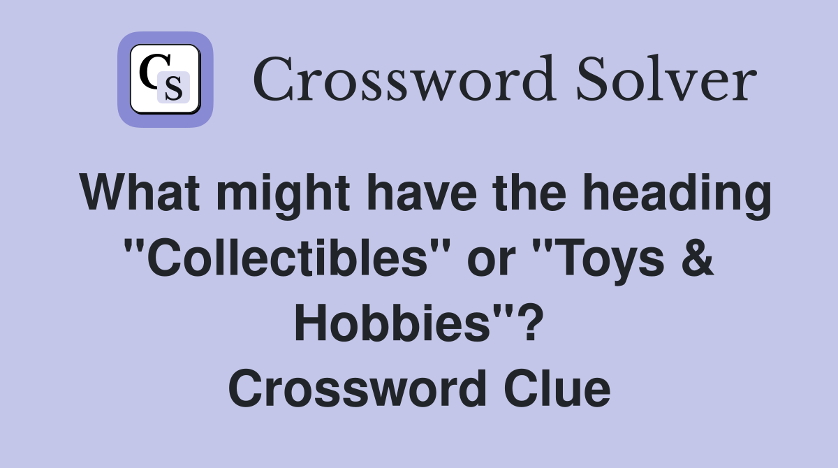 What might have the heading "Collectibles" or "Toys & Hobbies"? Crossword Clue
