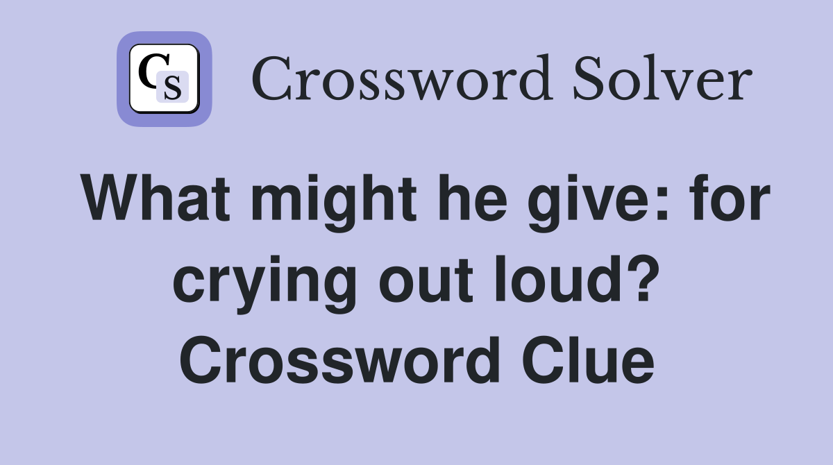 What might he give: for crying out loud? Crossword Clue