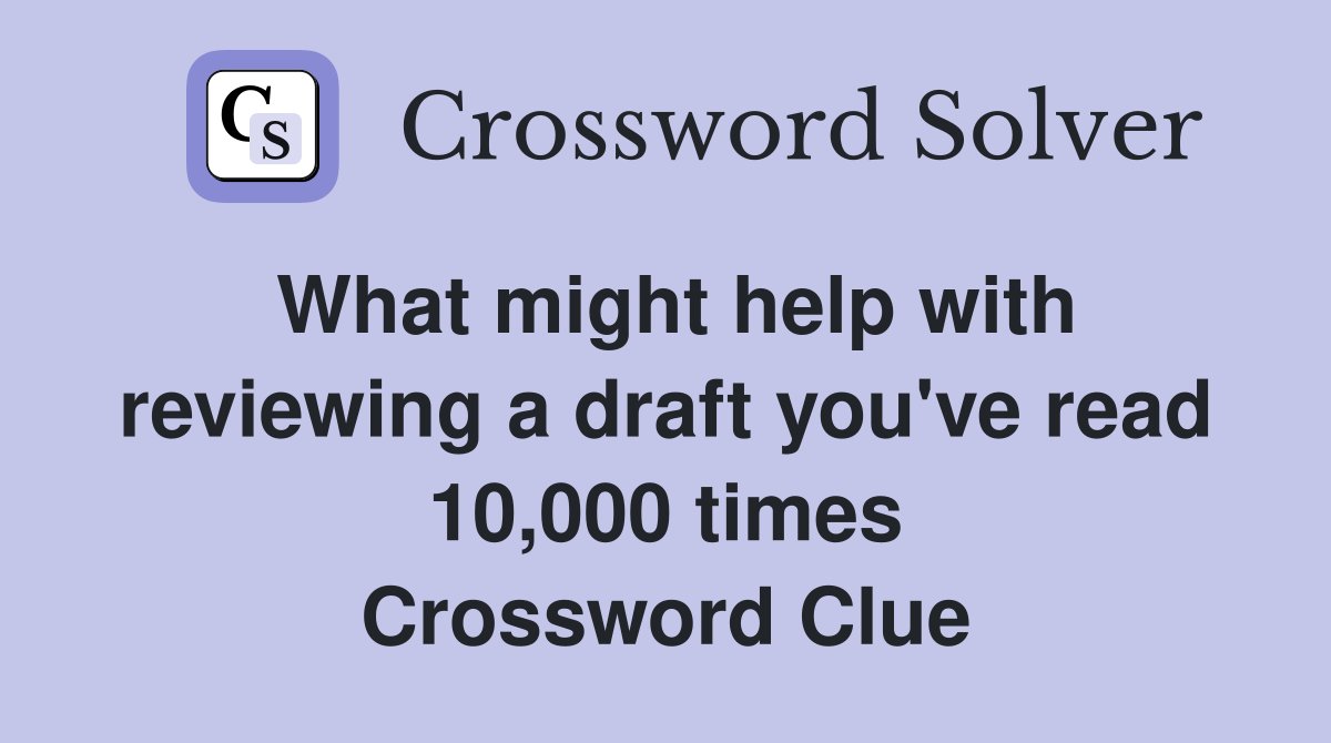 What might help with reviewing a draft you've read 10,000 times Crossword Clue