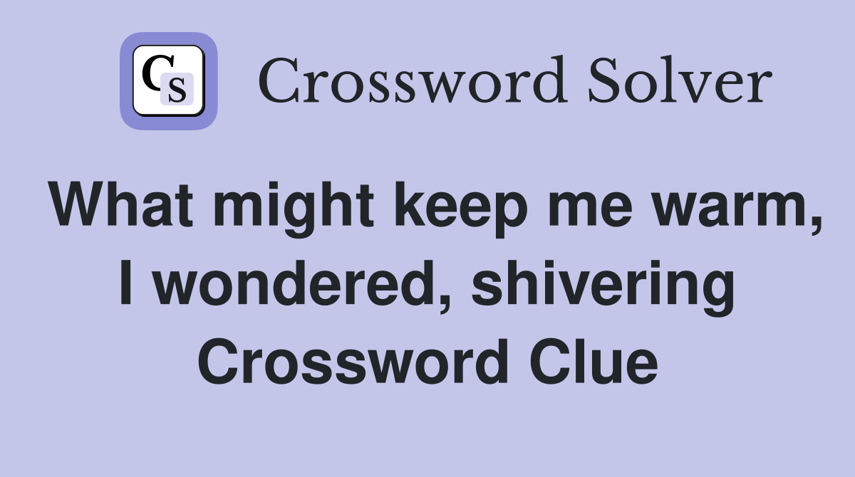 What might keep me warm, I wondered, shivering Crossword Clue