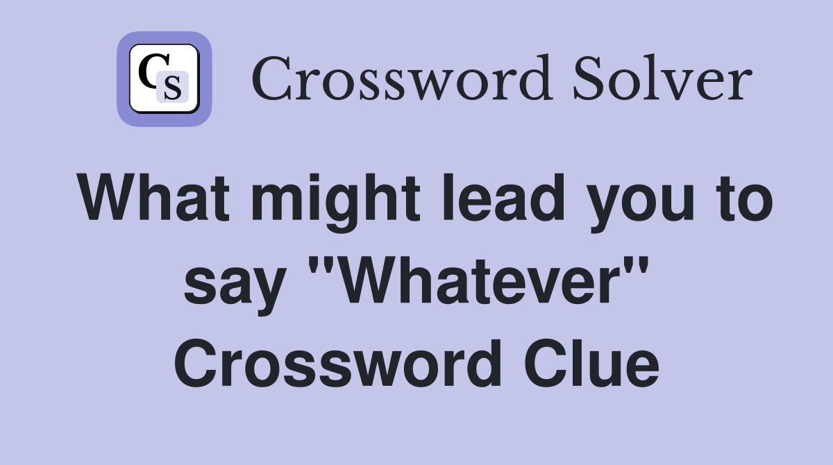 What might lead you to say "Whatever" Crossword Clue