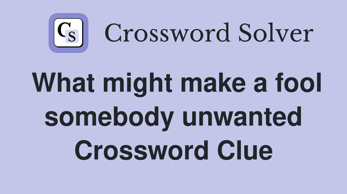What might make a fool somebody unwanted Crossword Clue