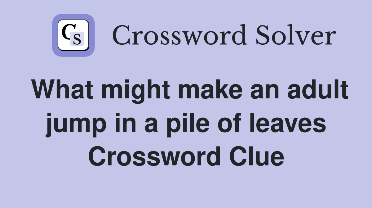What might make an adult jump in a pile of leaves Crossword Clue