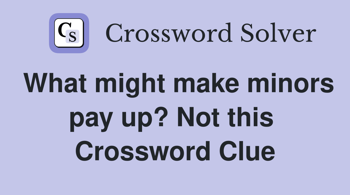 What might make minors pay up? Not this  Crossword Clue