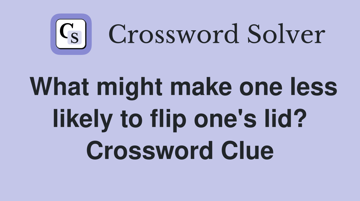 What might make one less likely to flip one's lid? Crossword Clue