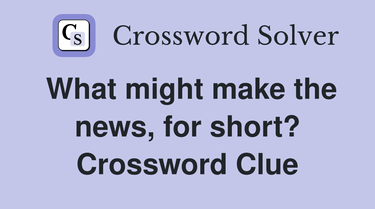 What might make the news, for short? Crossword Clue