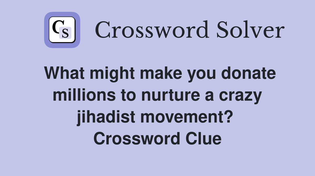 What might make you donate millions to nurture a crazy jihadist movement?  Crossword Clue