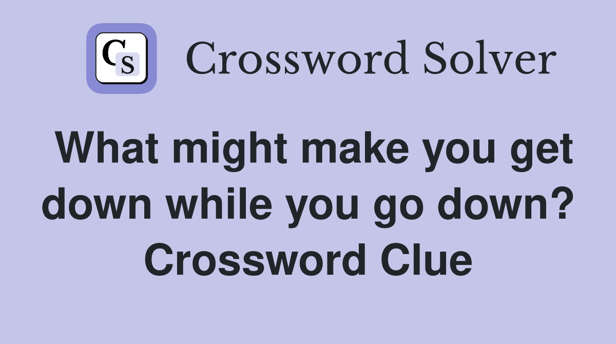 What might make you get down while you go down? Crossword Clue