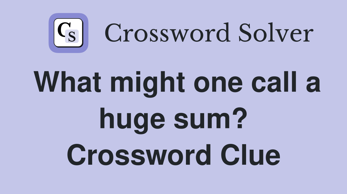 What might one call a huge sum? Crossword Clue