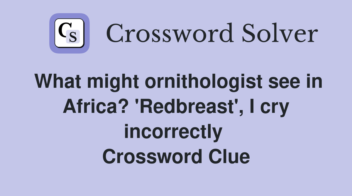 What might ornithologist see in Africa? 'Redbreast', I cry incorrectly  Crossword Clue
