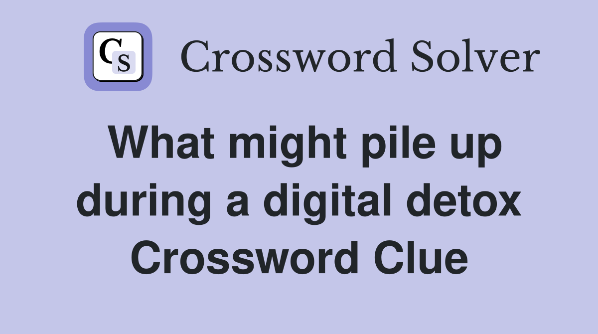 What might pile up during a digital detox Crossword Clue