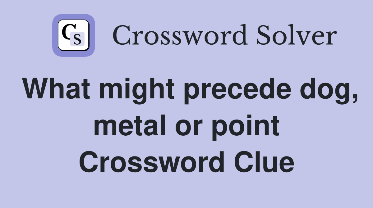 What might precede dog, metal or point Crossword Clue
