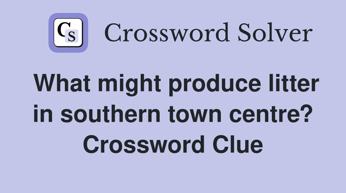 What might produce litter in southern town centre? Crossword Clue