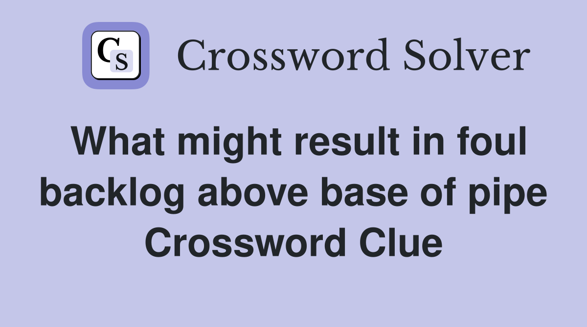 What might result in foul backlog above base of pipe Crossword Clue
