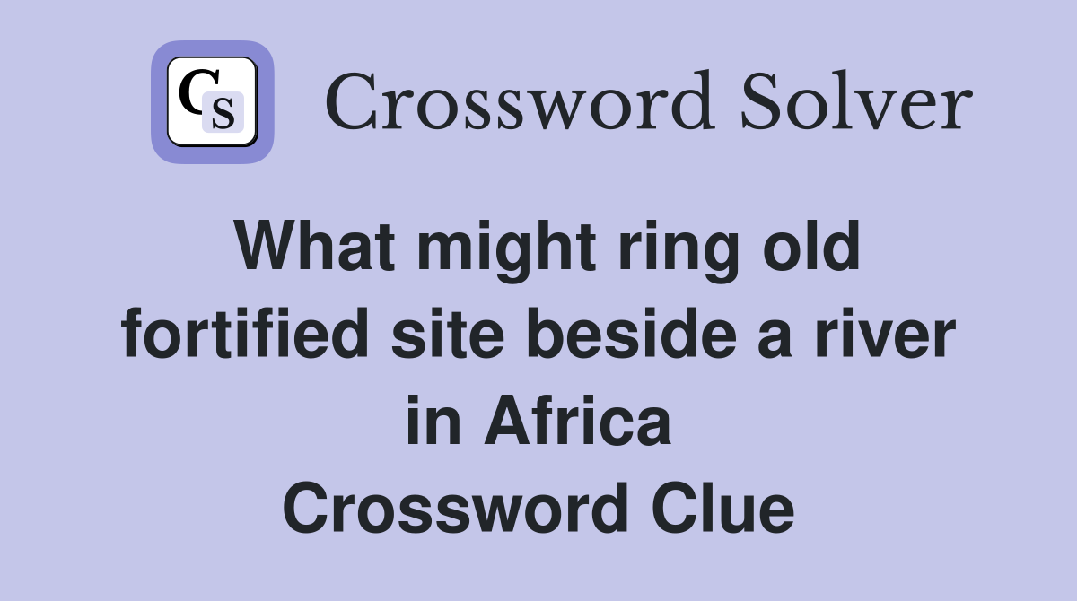 What might ring old fortified site beside a river in Africa Crossword Clue