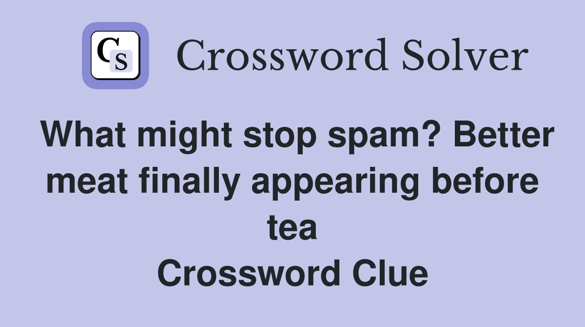What might stop spam? Better meat finally appearing before tea Crossword Clue