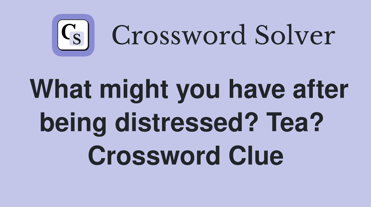 What might you have after being distressed? Tea?  Crossword Clue