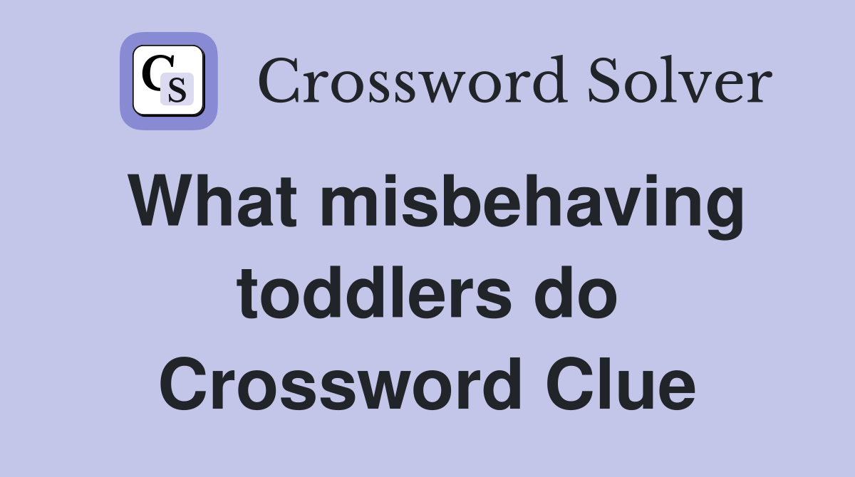 What misbehaving toddlers do Crossword Clue