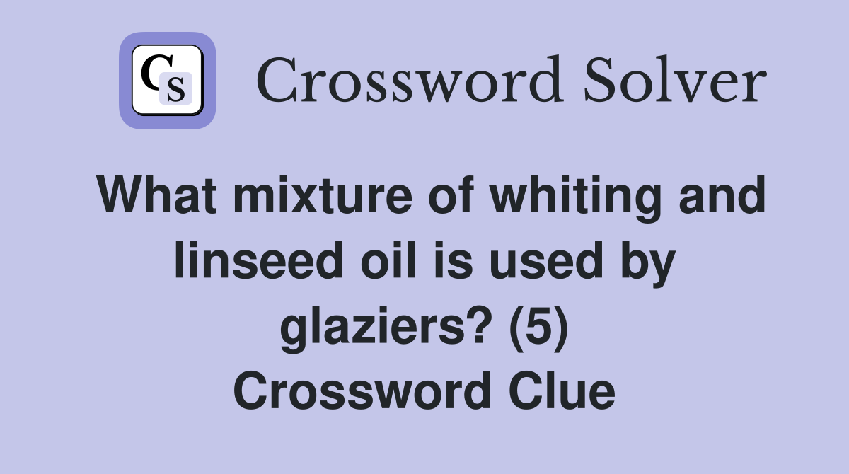 What mixture of whiting and linseed oil is used by glaziers? (5) Crossword Clue