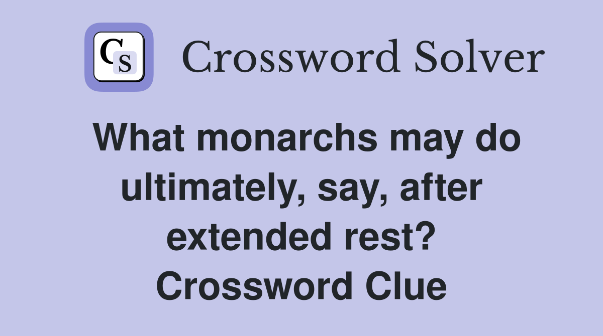 What monarchs may do ultimately, say, after extended rest? Crossword Clue
