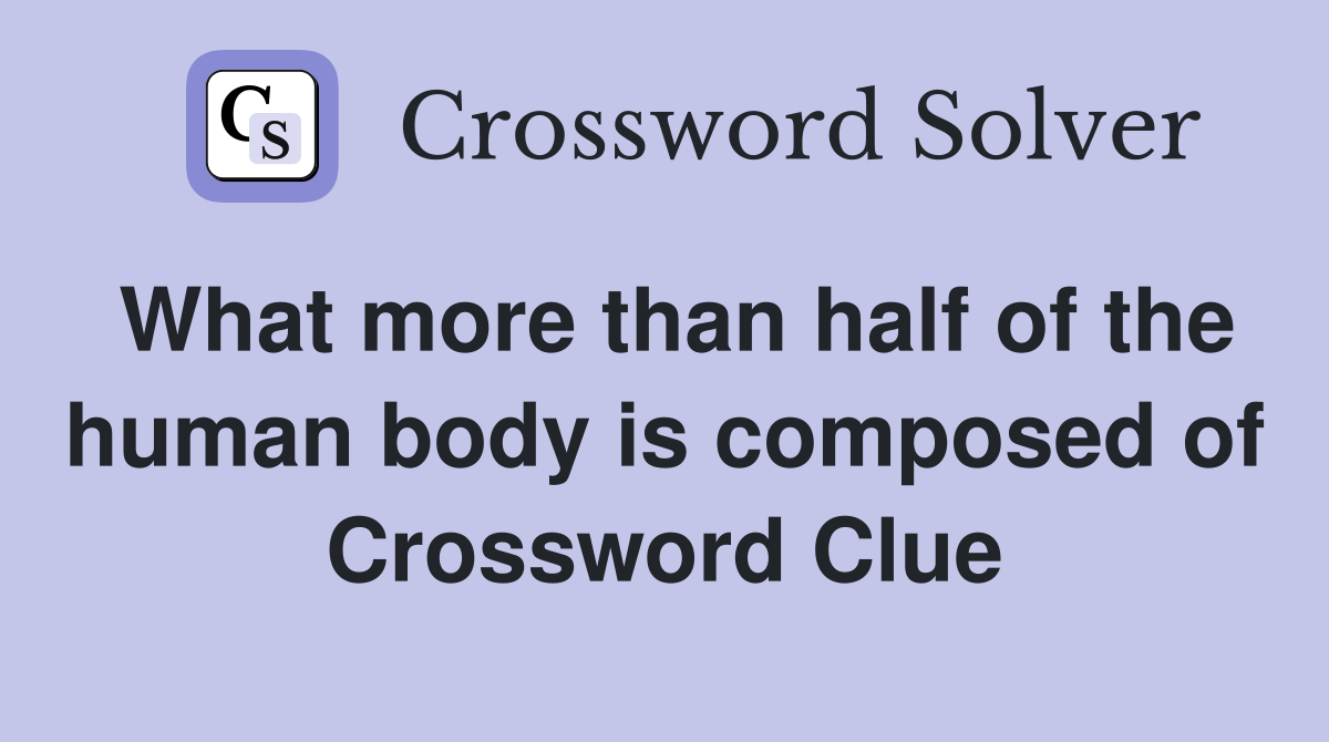 What more than half of the human body is composed of Crossword Clue