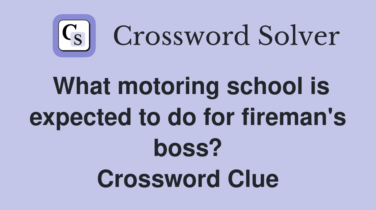 What motoring school is expected to do for fireman's boss? Crossword Clue