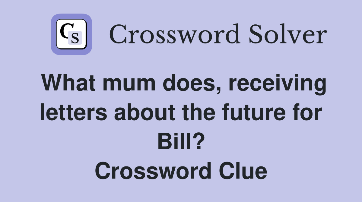 What mum does, receiving letters about the future for Bill? Crossword Clue