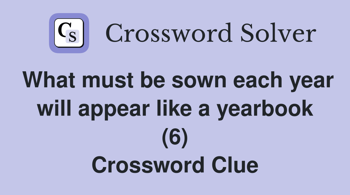 What must be sown each year will appear like a yearbook (6) Crossword Clue