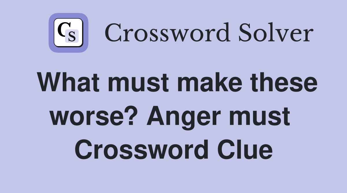 What must make these worse? Anger must  Crossword Clue