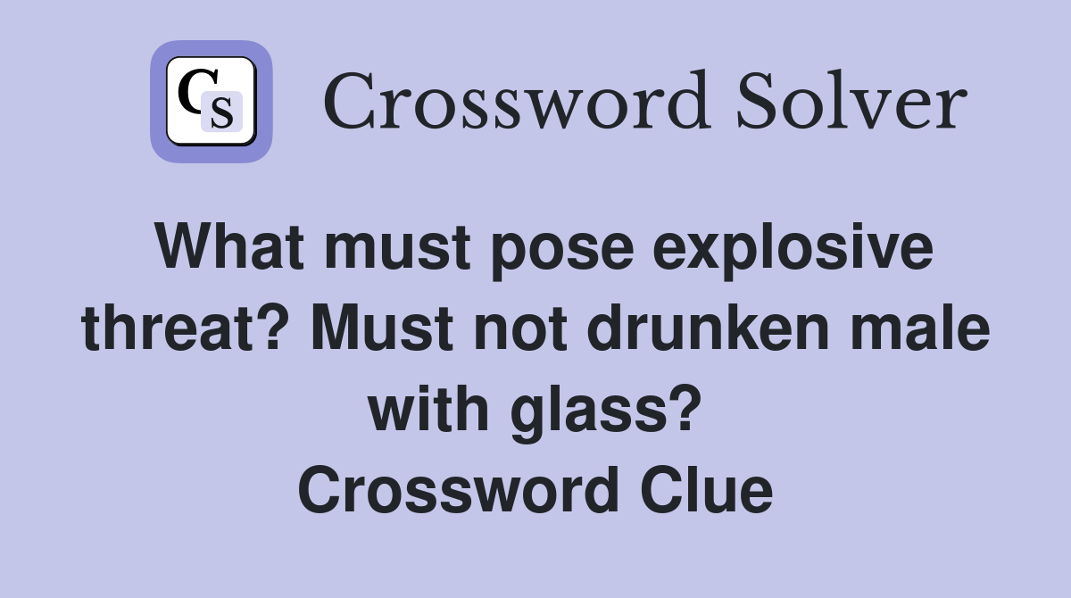 What must pose explosive threat? Must not drunken male with glass? Crossword Clue